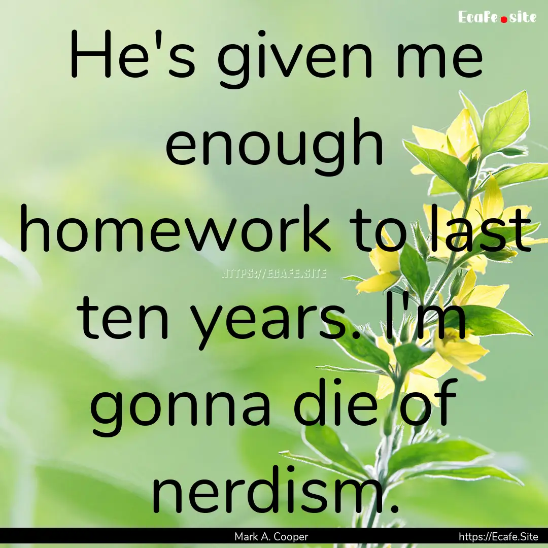 He's given me enough homework to last ten.... : Quote by Mark A. Cooper