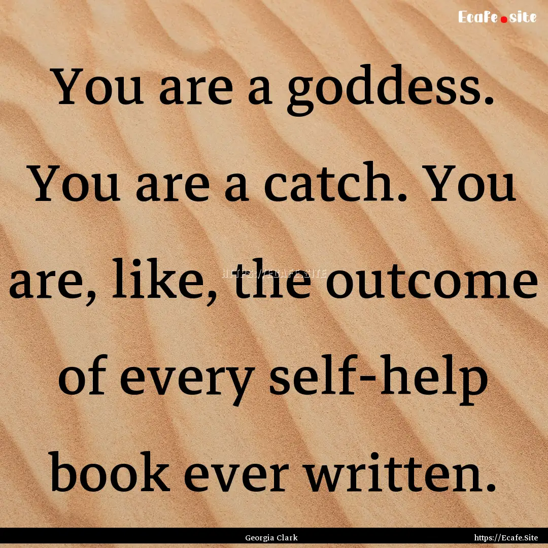 You are a goddess. You are a catch. You are,.... : Quote by Georgia Clark