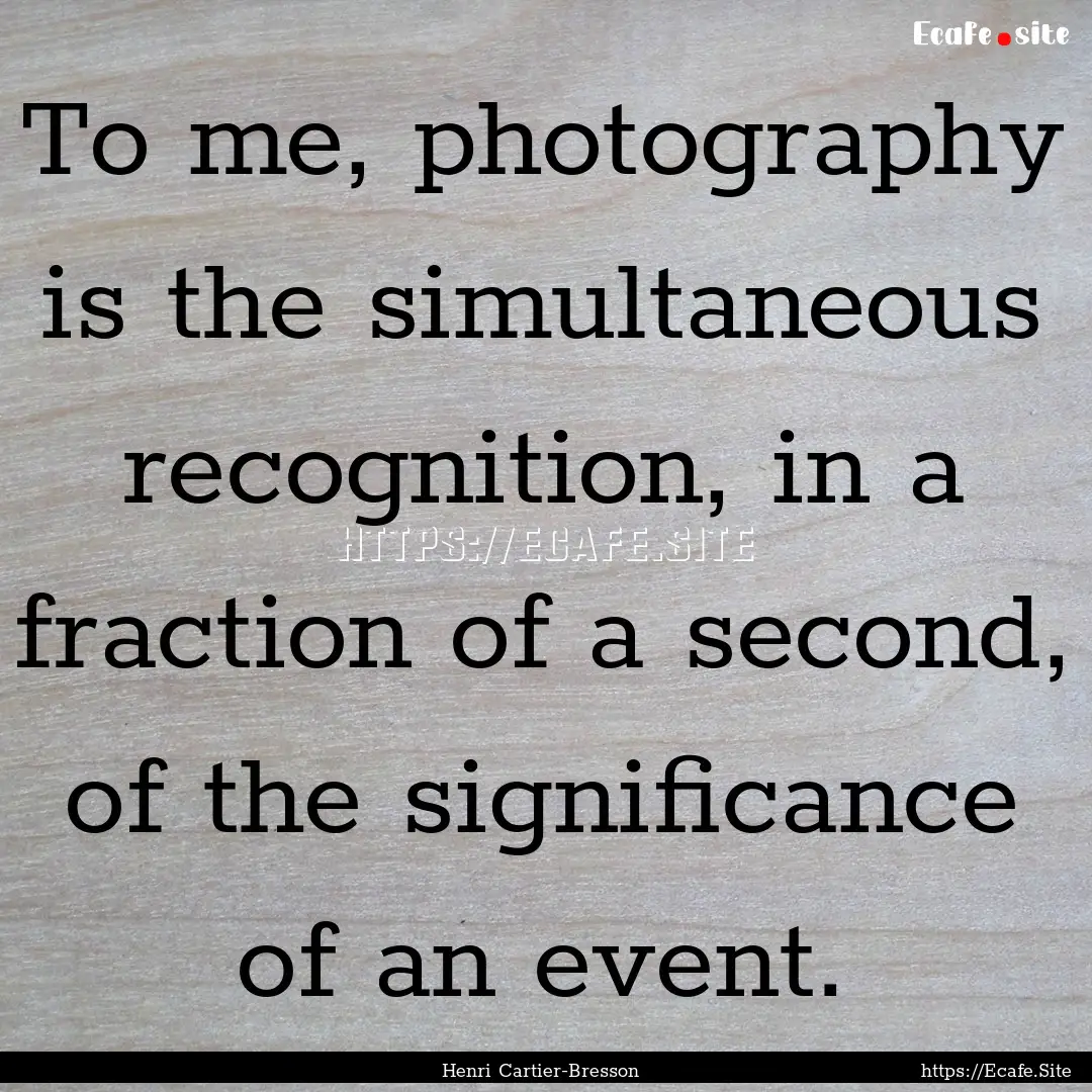 To me, photography is the simultaneous recognition,.... : Quote by Henri Cartier-Bresson