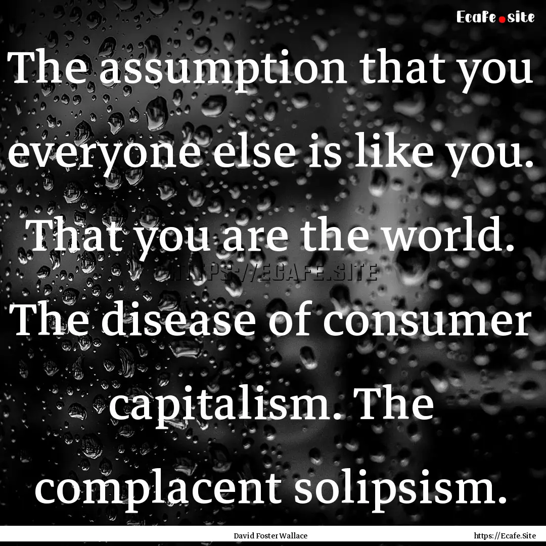 The assumption that you everyone else is.... : Quote by David Foster Wallace