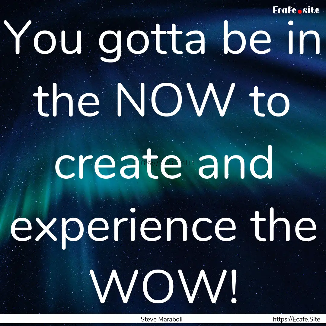 You gotta be in the NOW to create and experience.... : Quote by Steve Maraboli