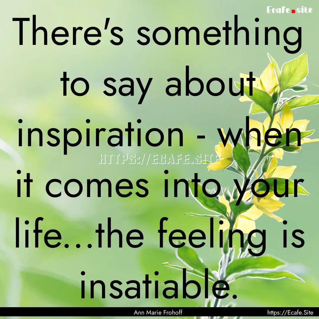 There's something to say about inspiration.... : Quote by Ann Marie Frohoff