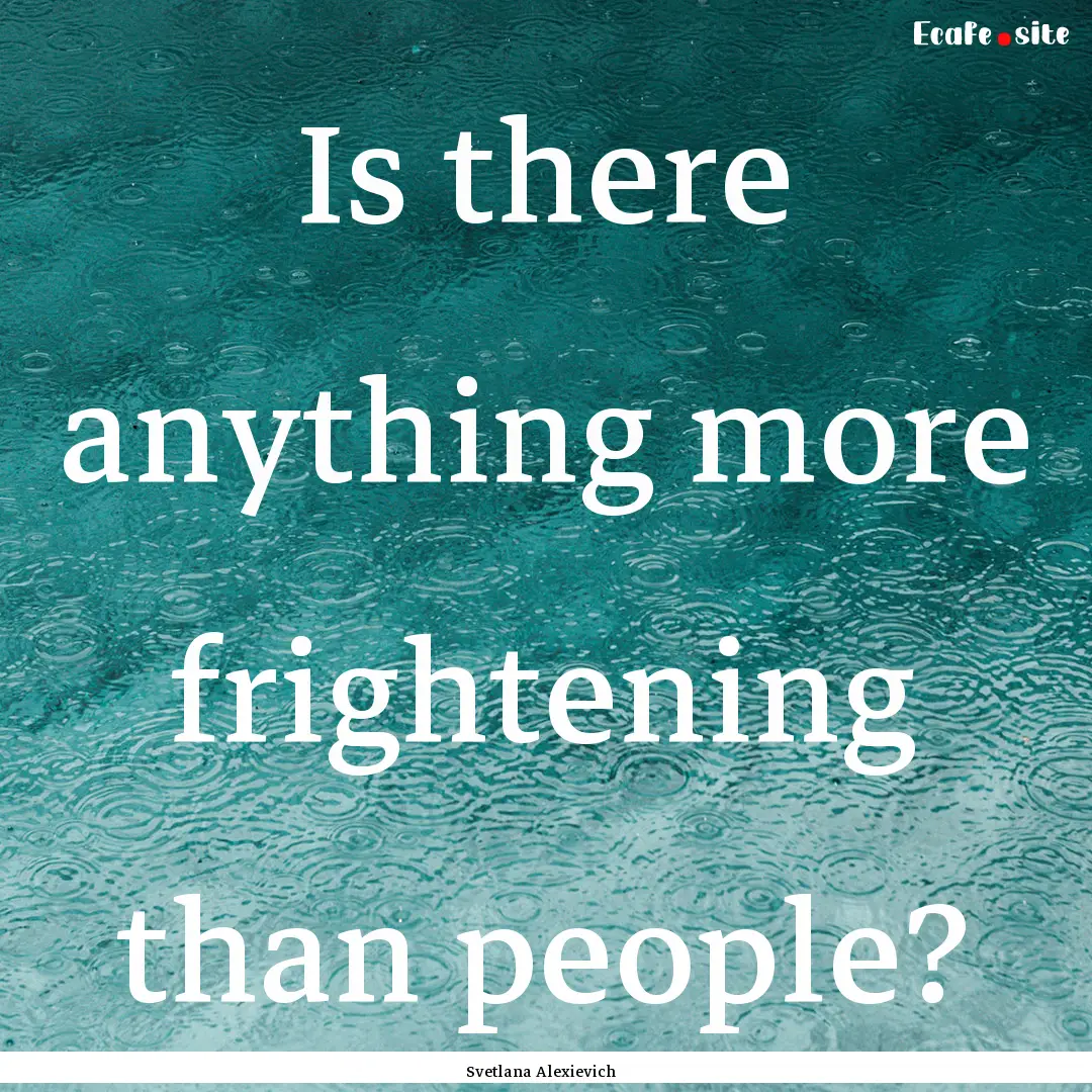 Is there anything more frightening than people?.... : Quote by Svetlana Alexievich