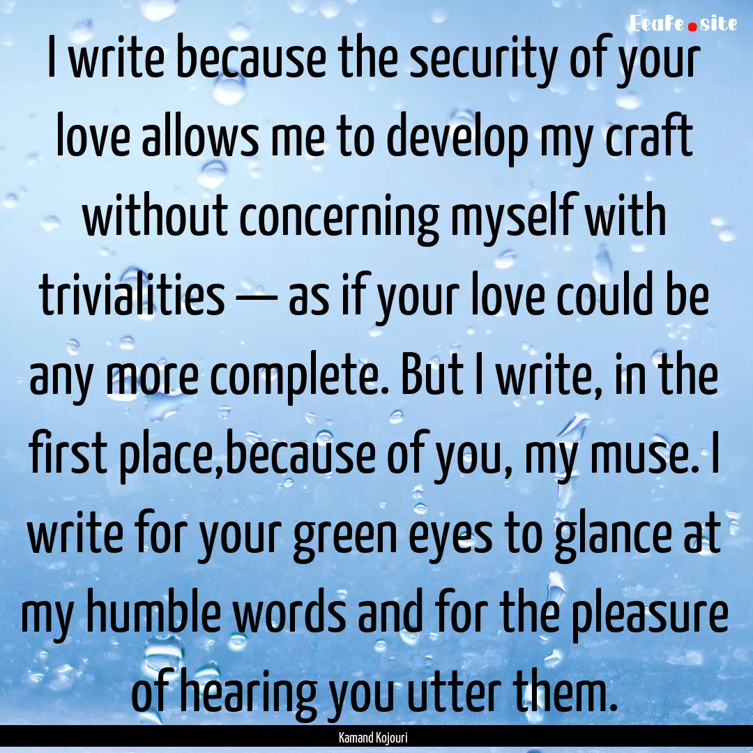 I write because the security of your love.... : Quote by Kamand Kojouri