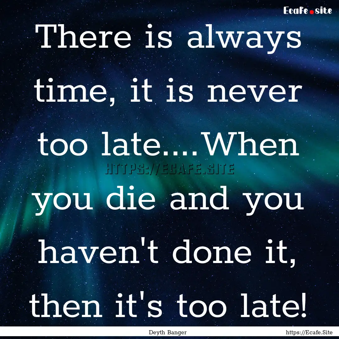 There is always time, it is never too late....When.... : Quote by Deyth Banger