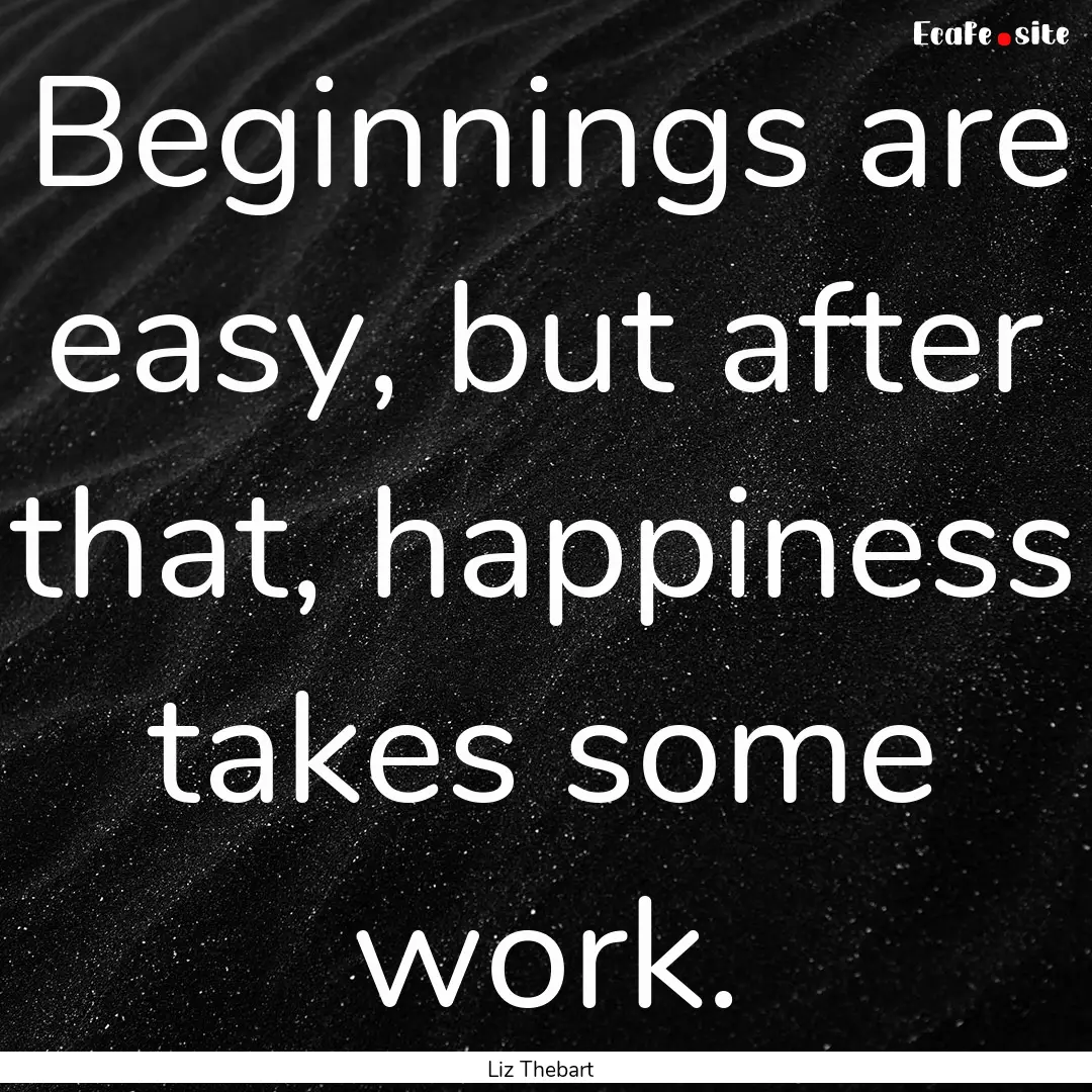 Beginnings are easy, but after that, happiness.... : Quote by Liz Thebart