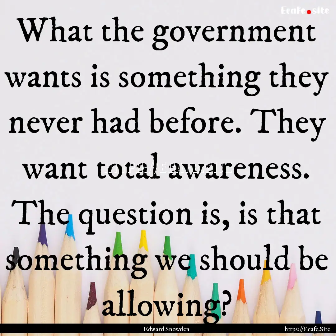 What the government wants is something they.... : Quote by Edward Snowden