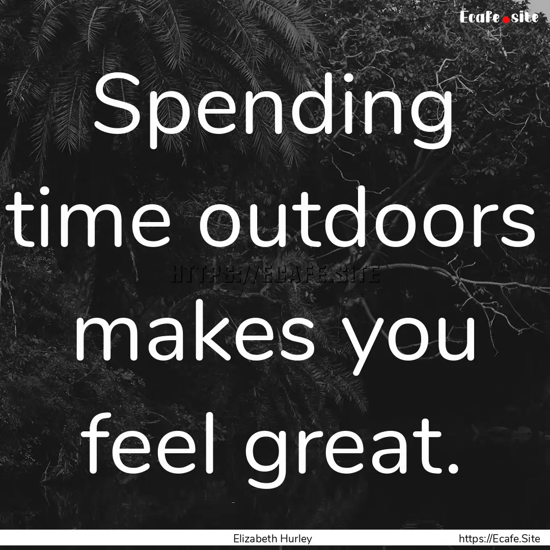 Spending time outdoors makes you feel great..... : Quote by Elizabeth Hurley