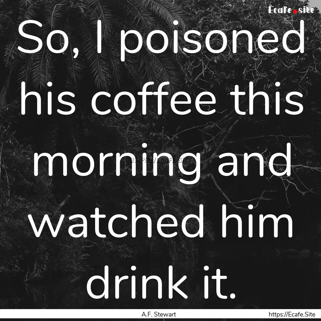 So, I poisoned his coffee this morning and.... : Quote by A.F. Stewart