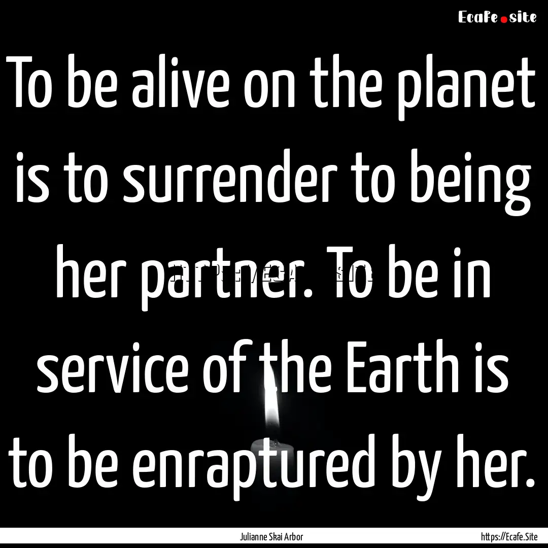 To be alive on the planet is to surrender.... : Quote by Julianne Skai Arbor