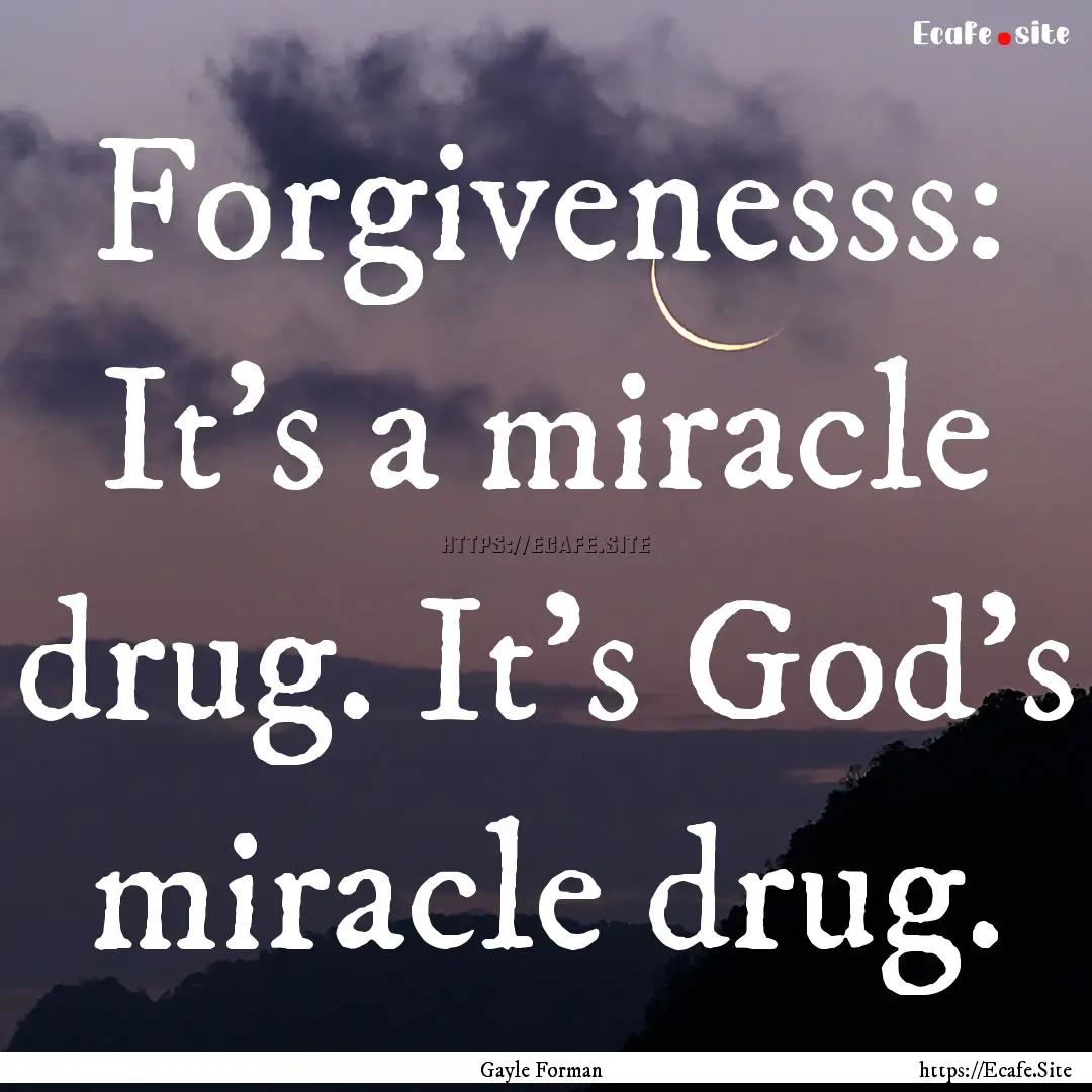 Forgivenesss: It's a miracle drug. It's God's.... : Quote by Gayle Forman