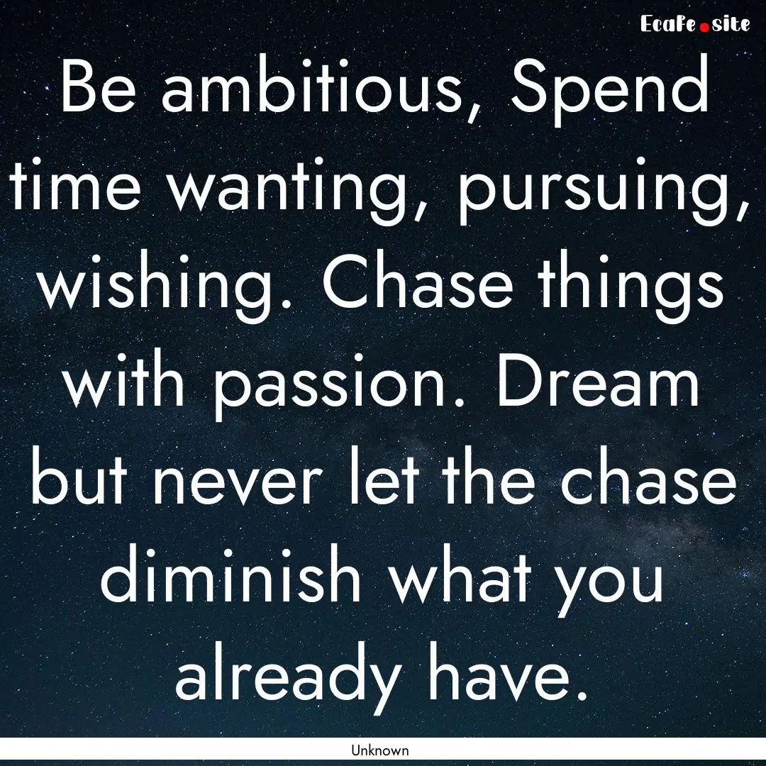 Be ambitious, Spend time wanting, pursuing,.... : Quote by Unknown