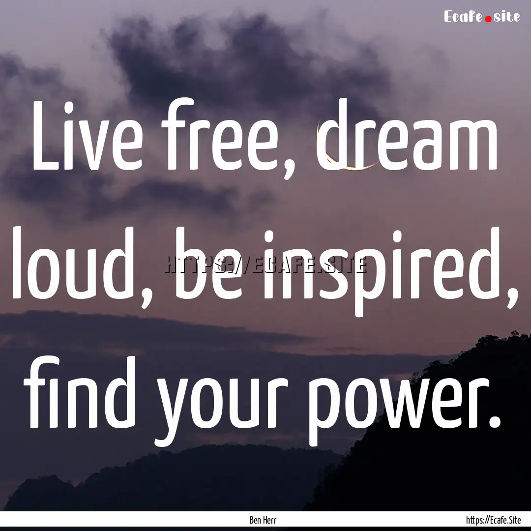 Live free, dream loud, be inspired, find.... : Quote by Ben Herr