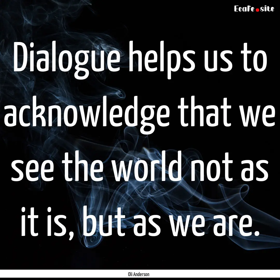 Dialogue helps us to acknowledge that we.... : Quote by Oli Anderson