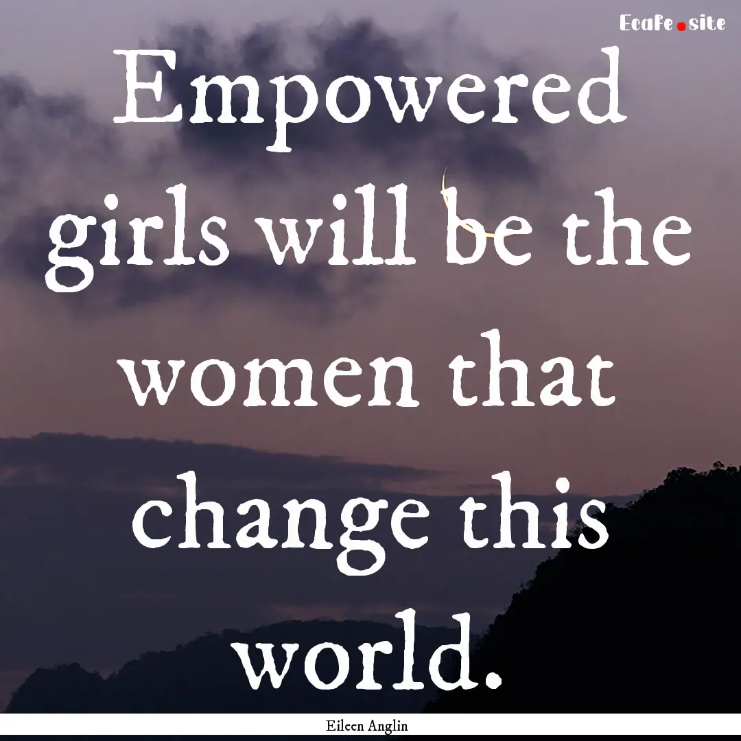 Empowered girls will be the women that change.... : Quote by Eileen Anglin