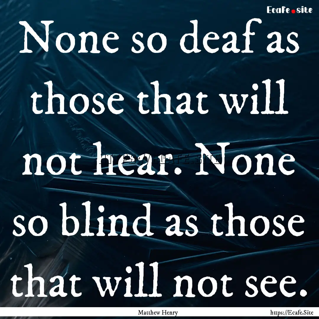 None so deaf as those that will not hear..... : Quote by Matthew Henry