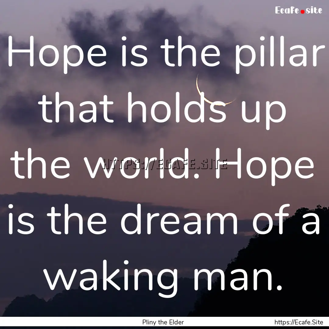 Hope is the pillar that holds up the world..... : Quote by Pliny the Elder