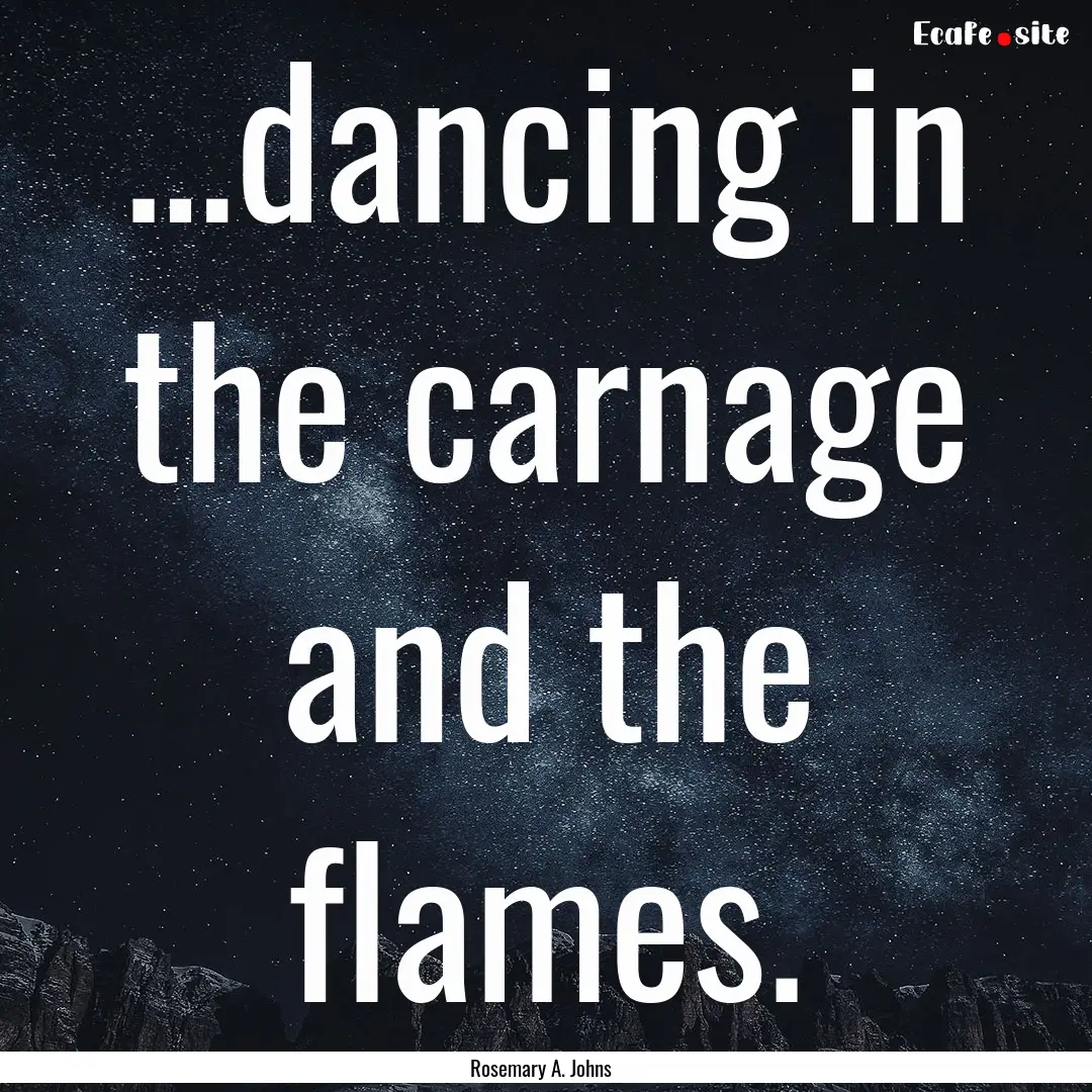 …dancing in the carnage and the flames..... : Quote by Rosemary A. Johns