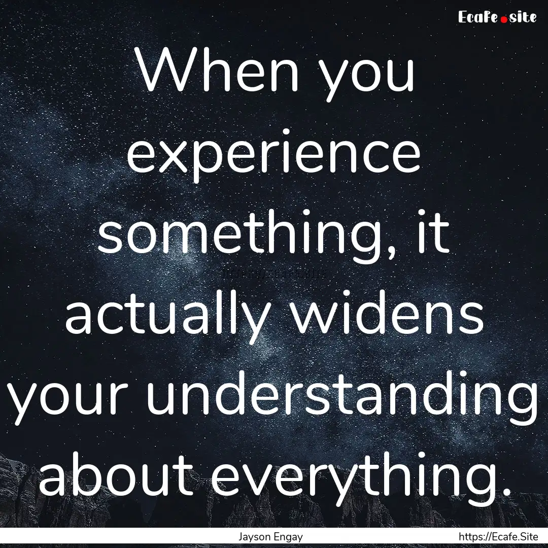 When you experience something, it actually.... : Quote by Jayson Engay