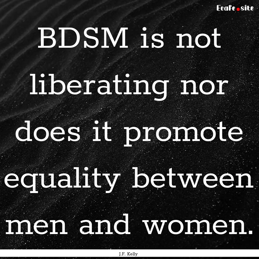 BDSM is not liberating nor does it promote.... : Quote by J.F. Kelly