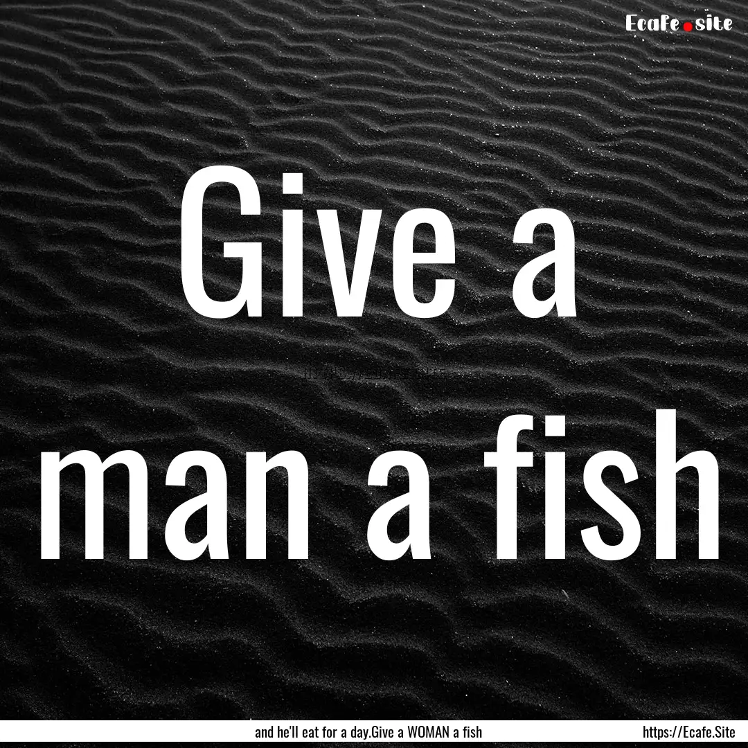 Give a man a fish : Quote by and he'll eat for a day.Give a WOMAN a fish 