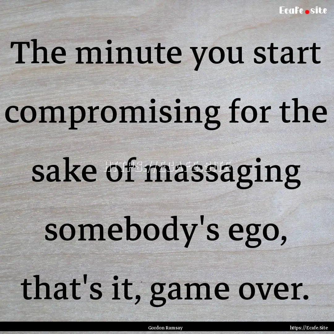 The minute you start compromising for the.... : Quote by Gordon Ramsay