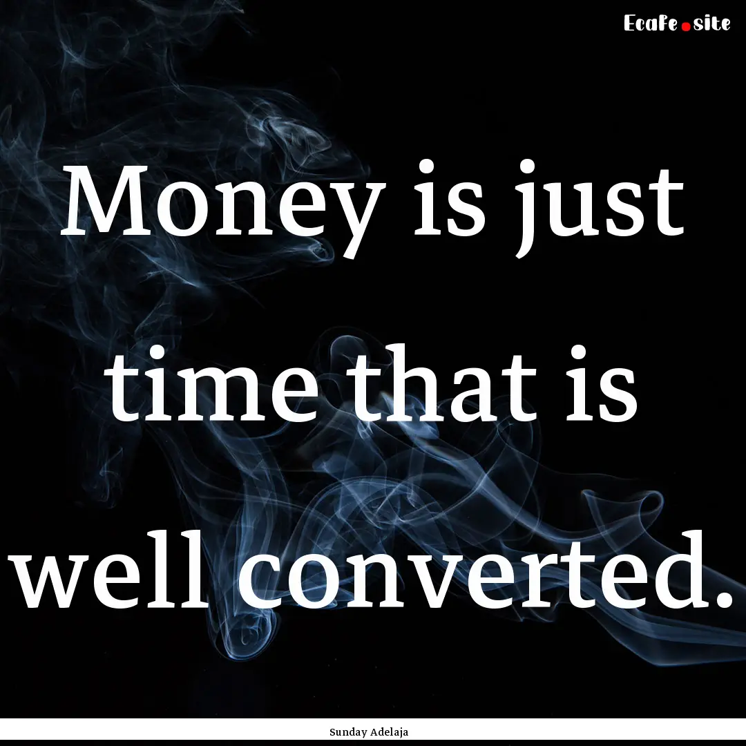 Money is just time that is well converted..... : Quote by Sunday Adelaja