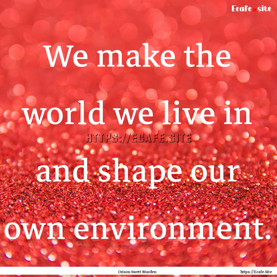 We make the world we live in and shape our.... : Quote by Orison Swett Marden