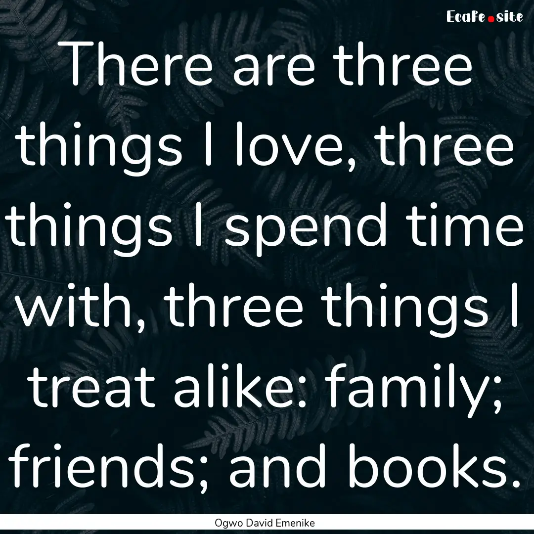 There are three things I love, three things.... : Quote by Ogwo David Emenike