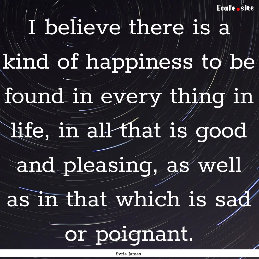 I believe there is a kind of happiness to.... : Quote by Syrie James