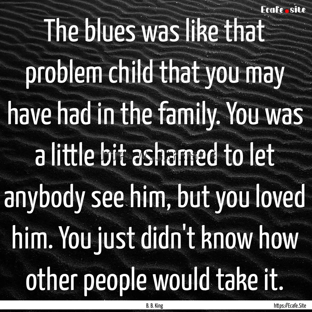 The blues was like that problem child that.... : Quote by B. B. King