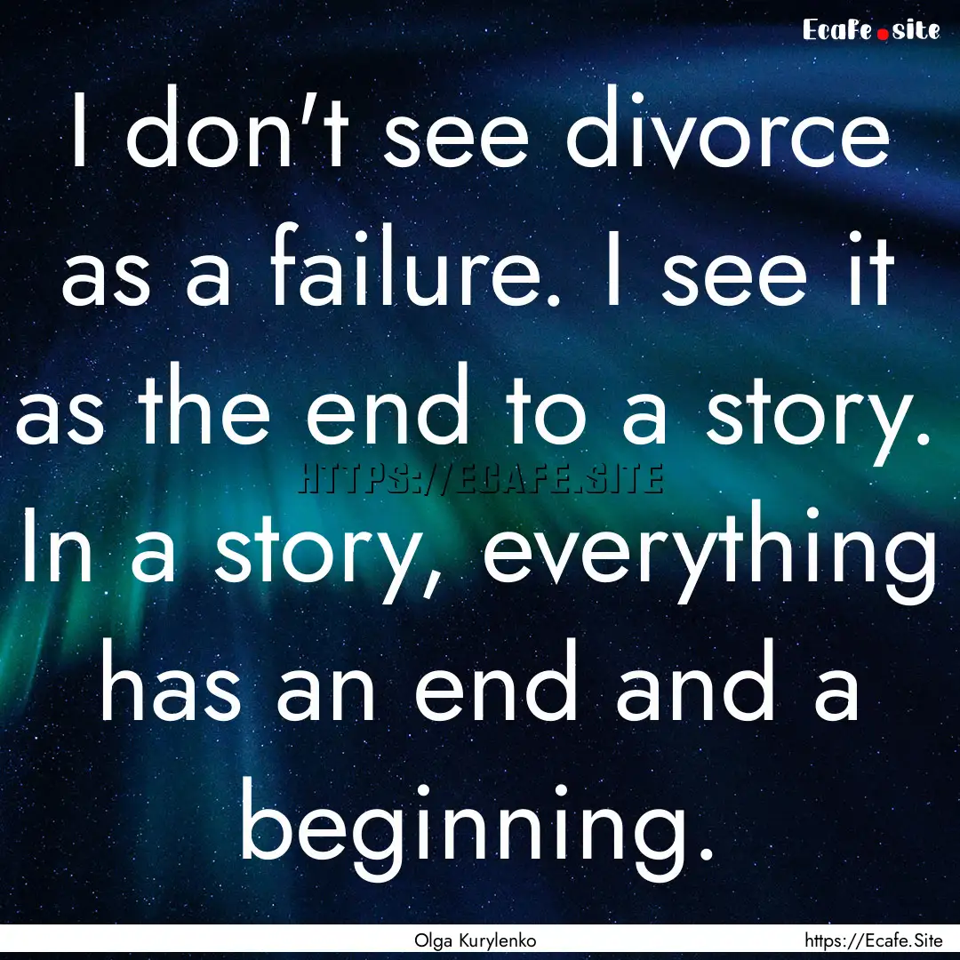 I don't see divorce as a failure. I see it.... : Quote by Olga Kurylenko