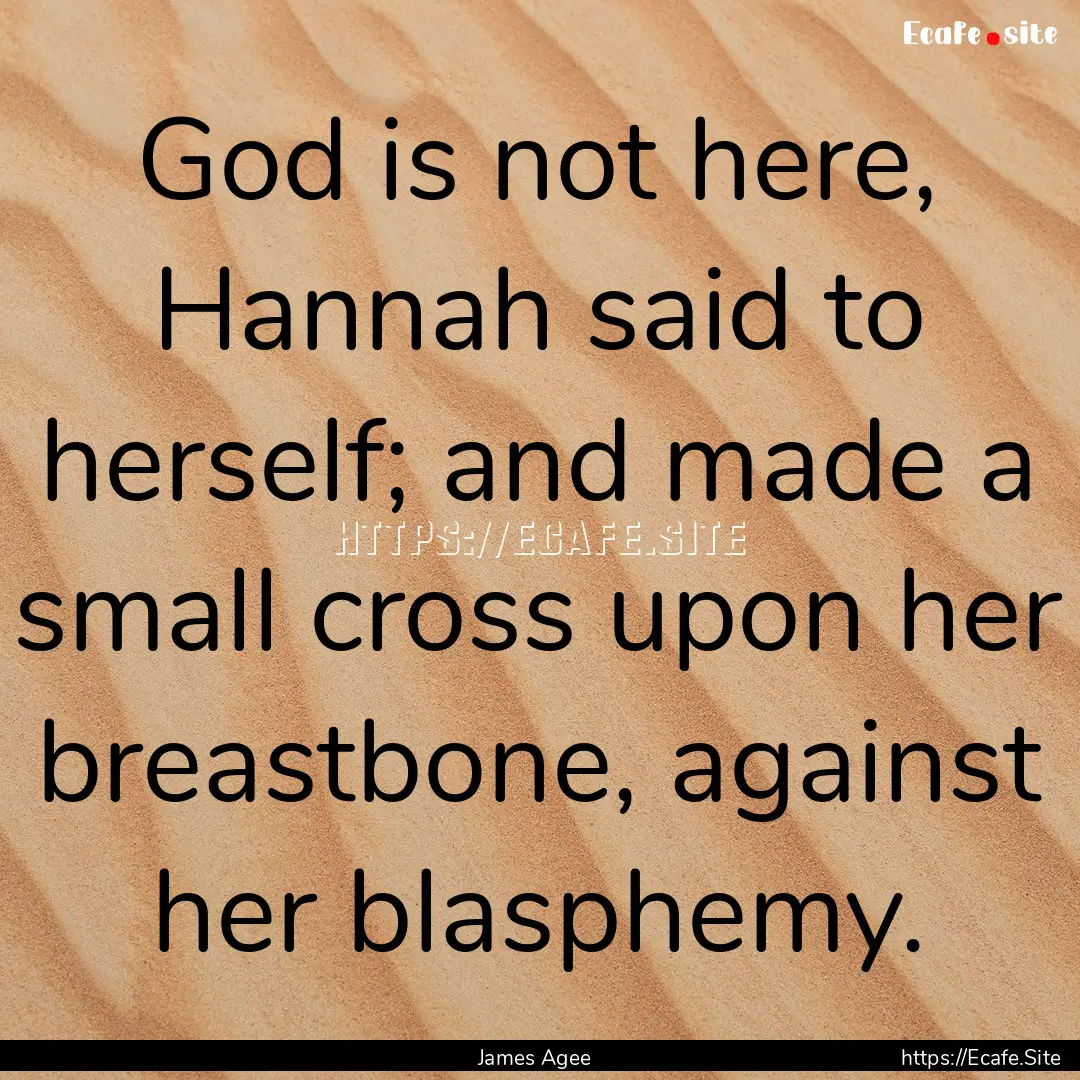 God is not here, Hannah said to herself;.... : Quote by James Agee