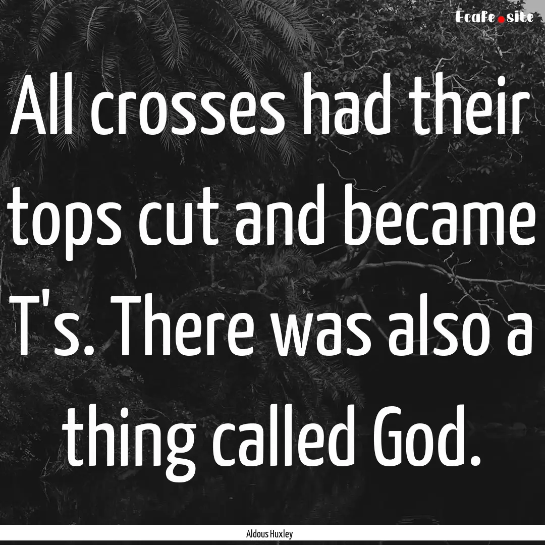 All crosses had their tops cut and became.... : Quote by Aldous Huxley