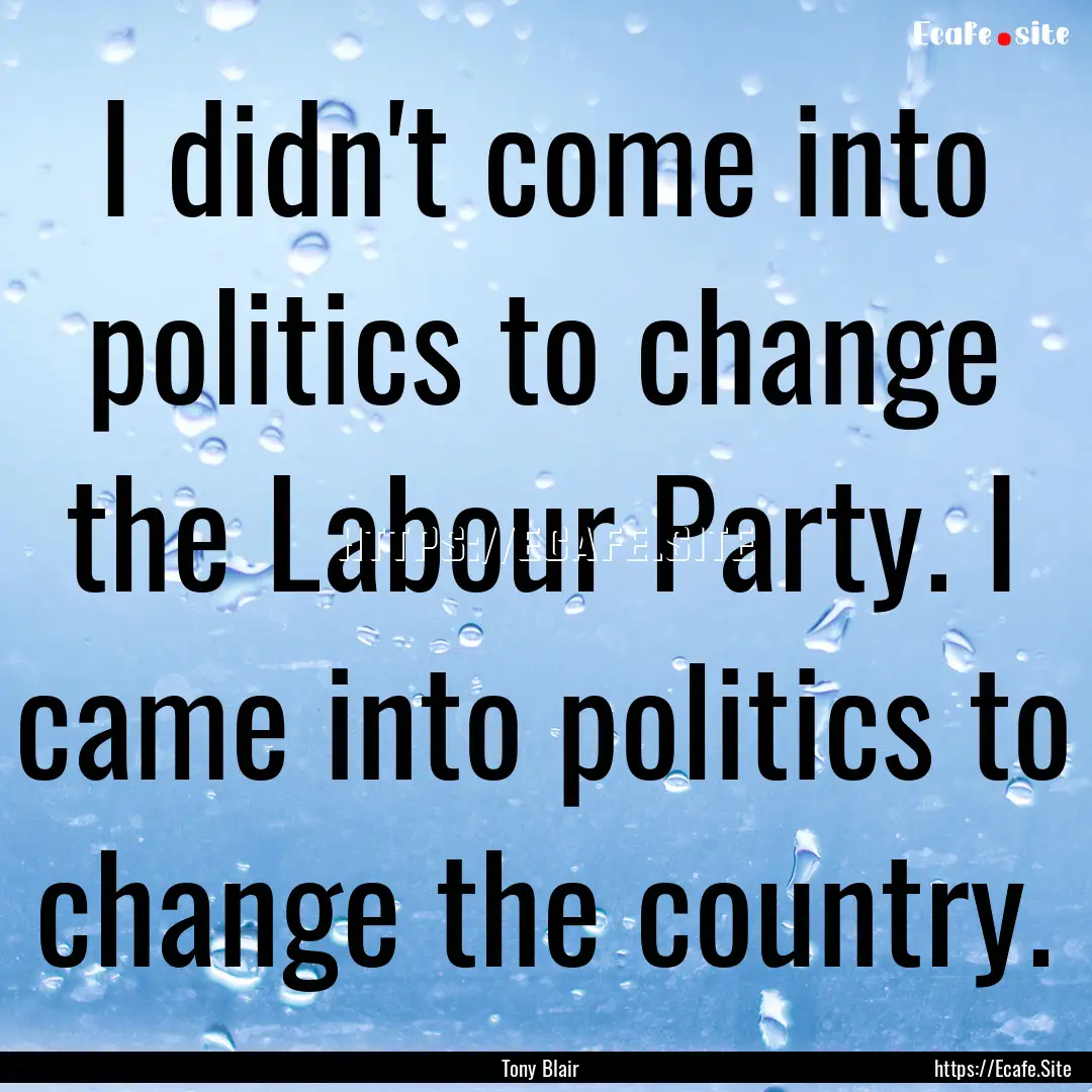 I didn't come into politics to change the.... : Quote by Tony Blair