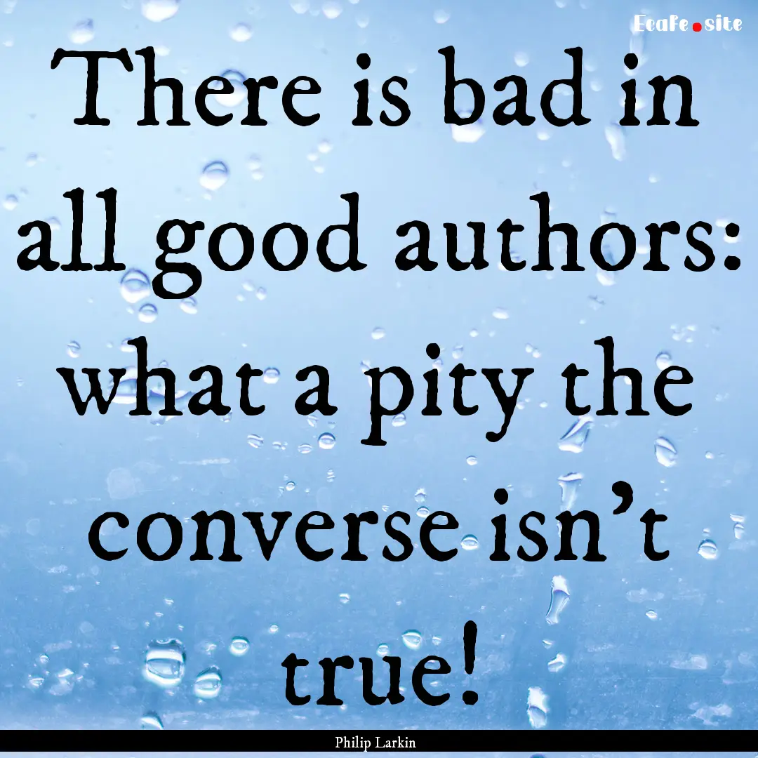 There is bad in all good authors: what a.... : Quote by Philip Larkin