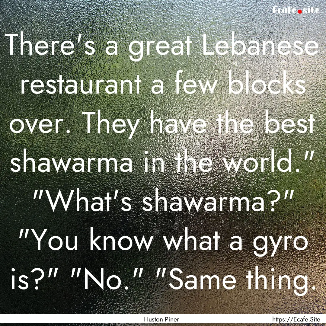 There's a great Lebanese restaurant a few.... : Quote by Huston Piner