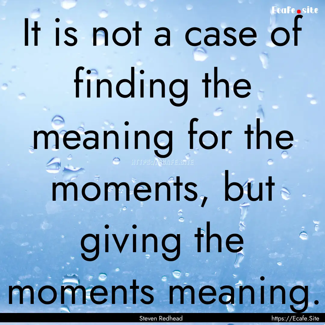 It is not a case of finding the meaning for.... : Quote by Steven Redhead