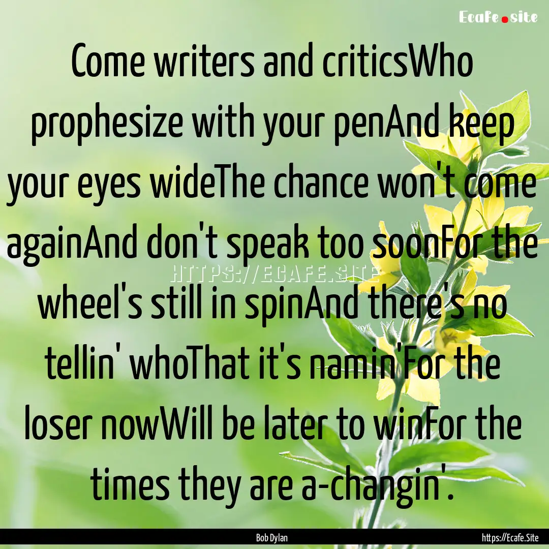 Come writers and criticsWho prophesize with.... : Quote by Bob Dylan