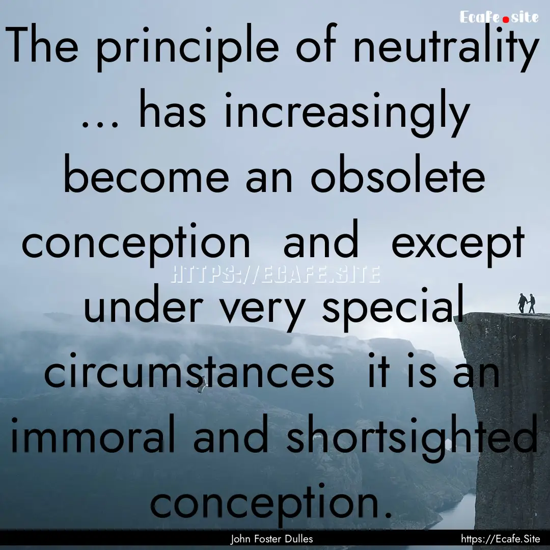 The principle of neutrality ... has increasingly.... : Quote by John Foster Dulles