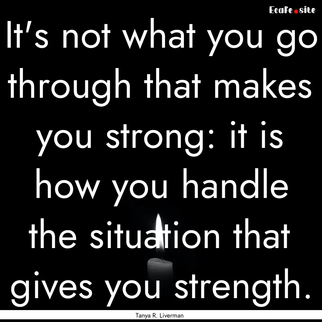 It's not what you go through that makes you.... : Quote by Tanya R. Liverman