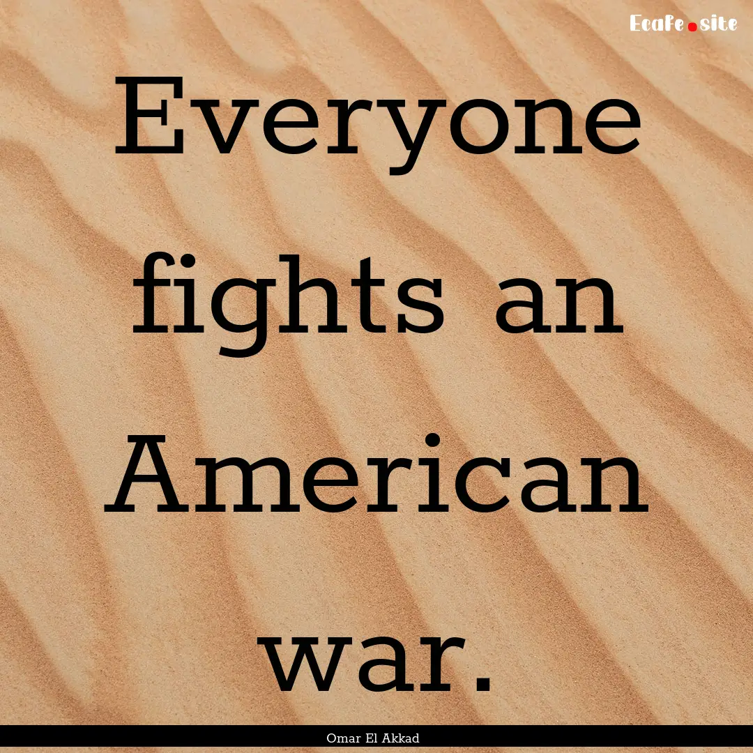 Everyone fights an American war. : Quote by Omar El Akkad