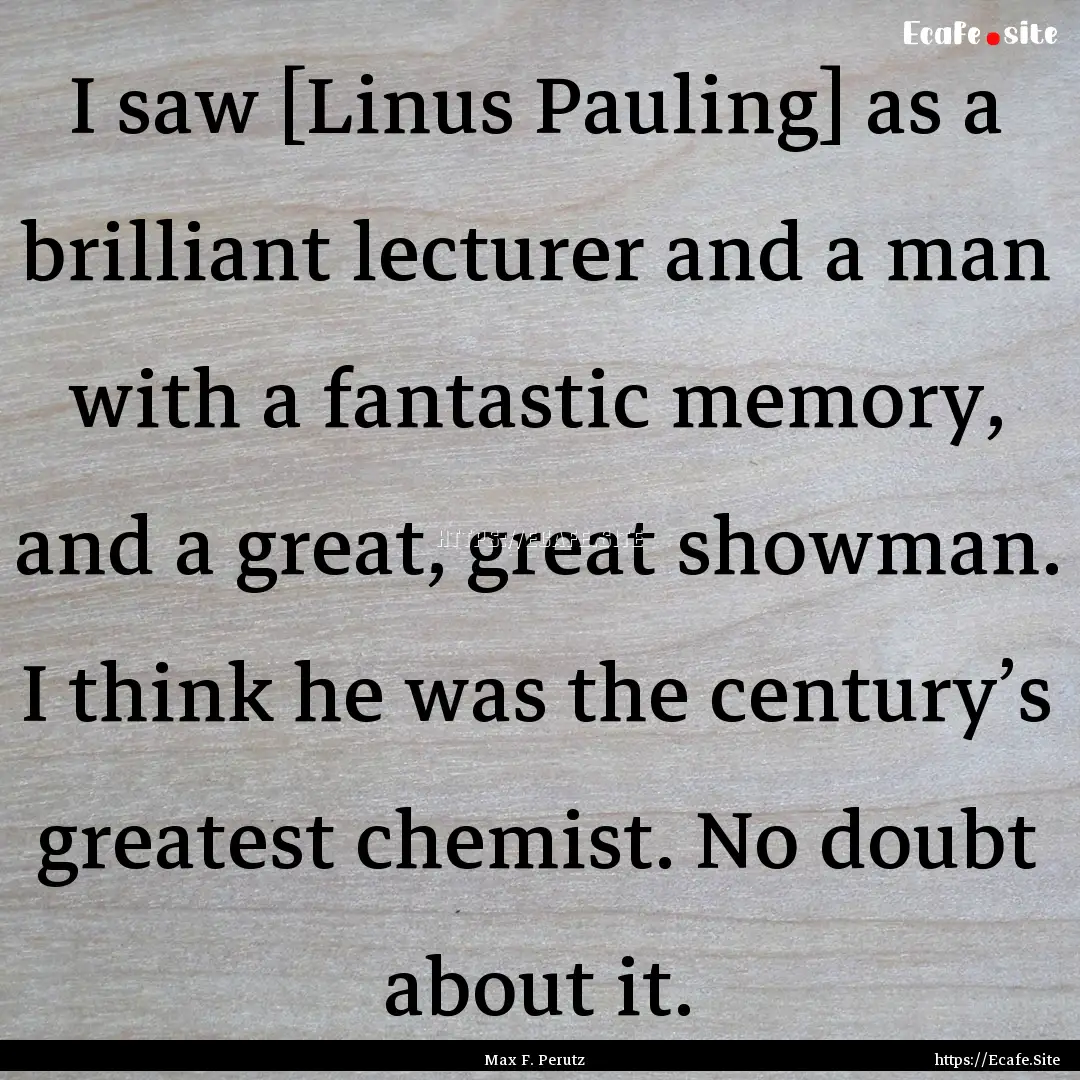 I saw [Linus Pauling] as a brilliant lecturer.... : Quote by Max F. Perutz