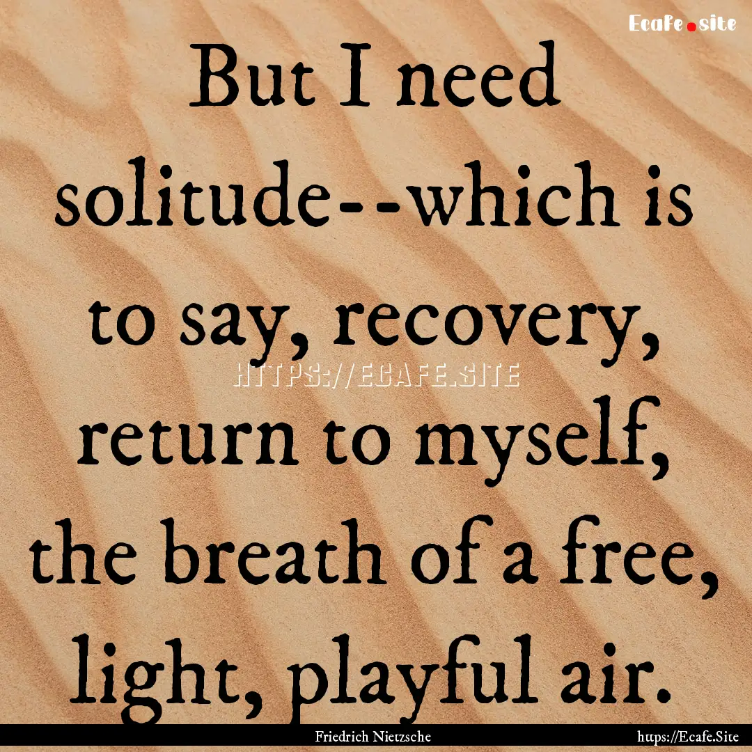 But I need solitude--which is to say, recovery,.... : Quote by Friedrich Nietzsche