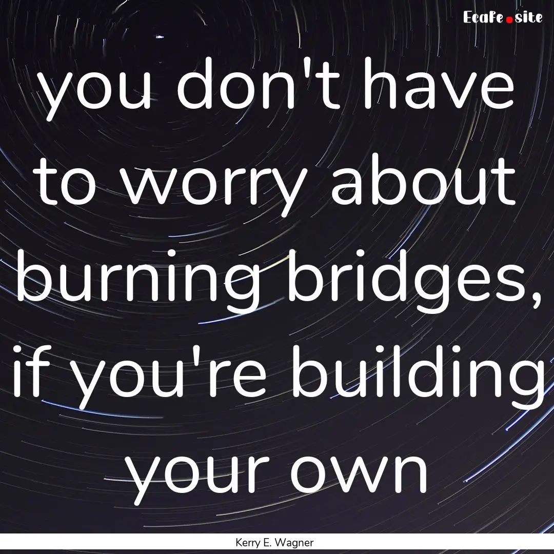 you don't have to worry about burning bridges,.... : Quote by Kerry E. Wagner