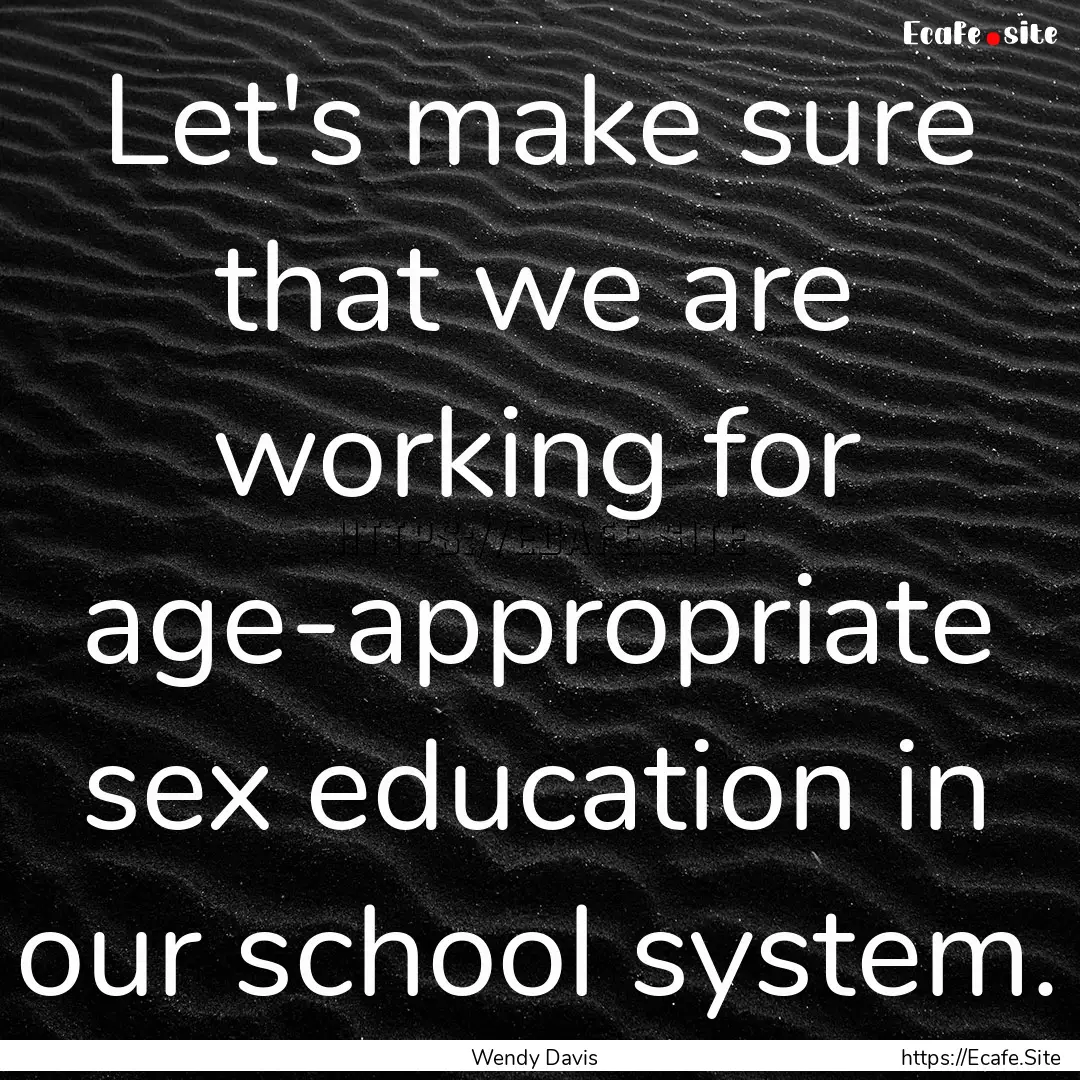 Let's make sure that we are working for age-appropriate.... : Quote by Wendy Davis