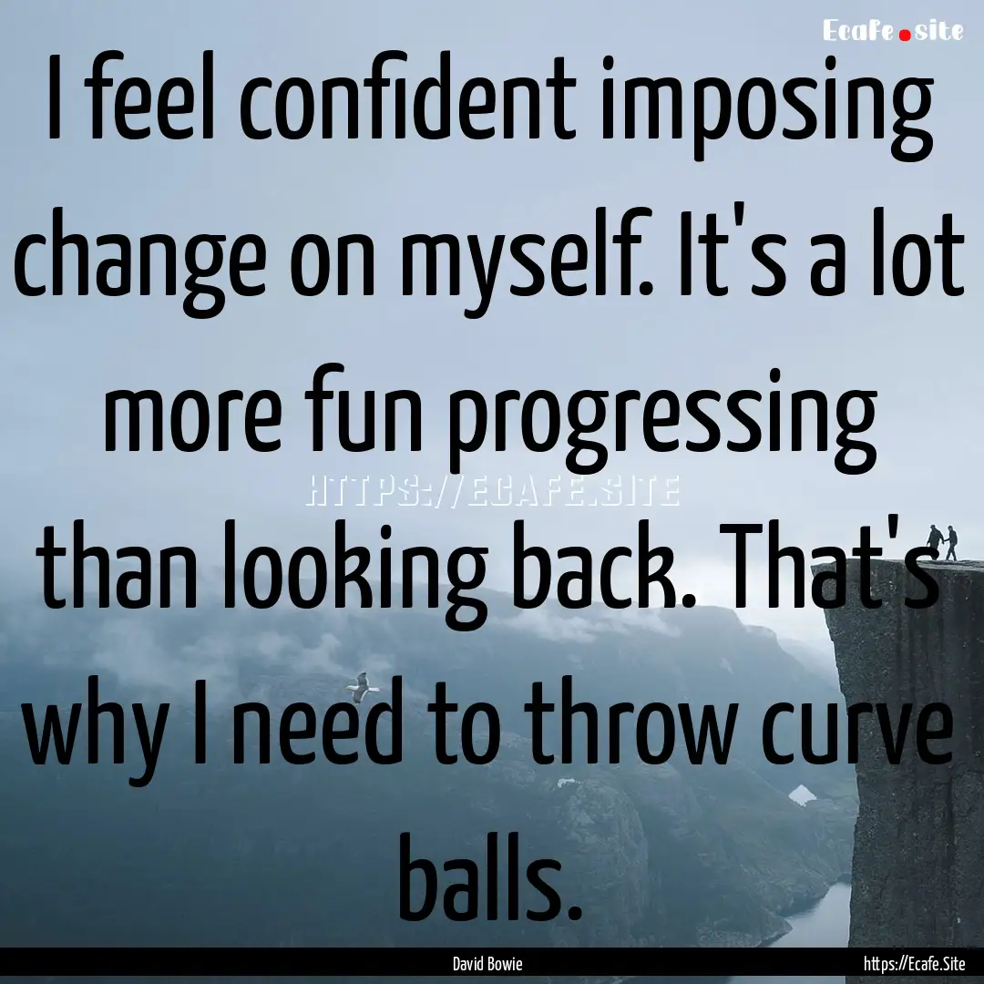 I feel confident imposing change on myself..... : Quote by David Bowie