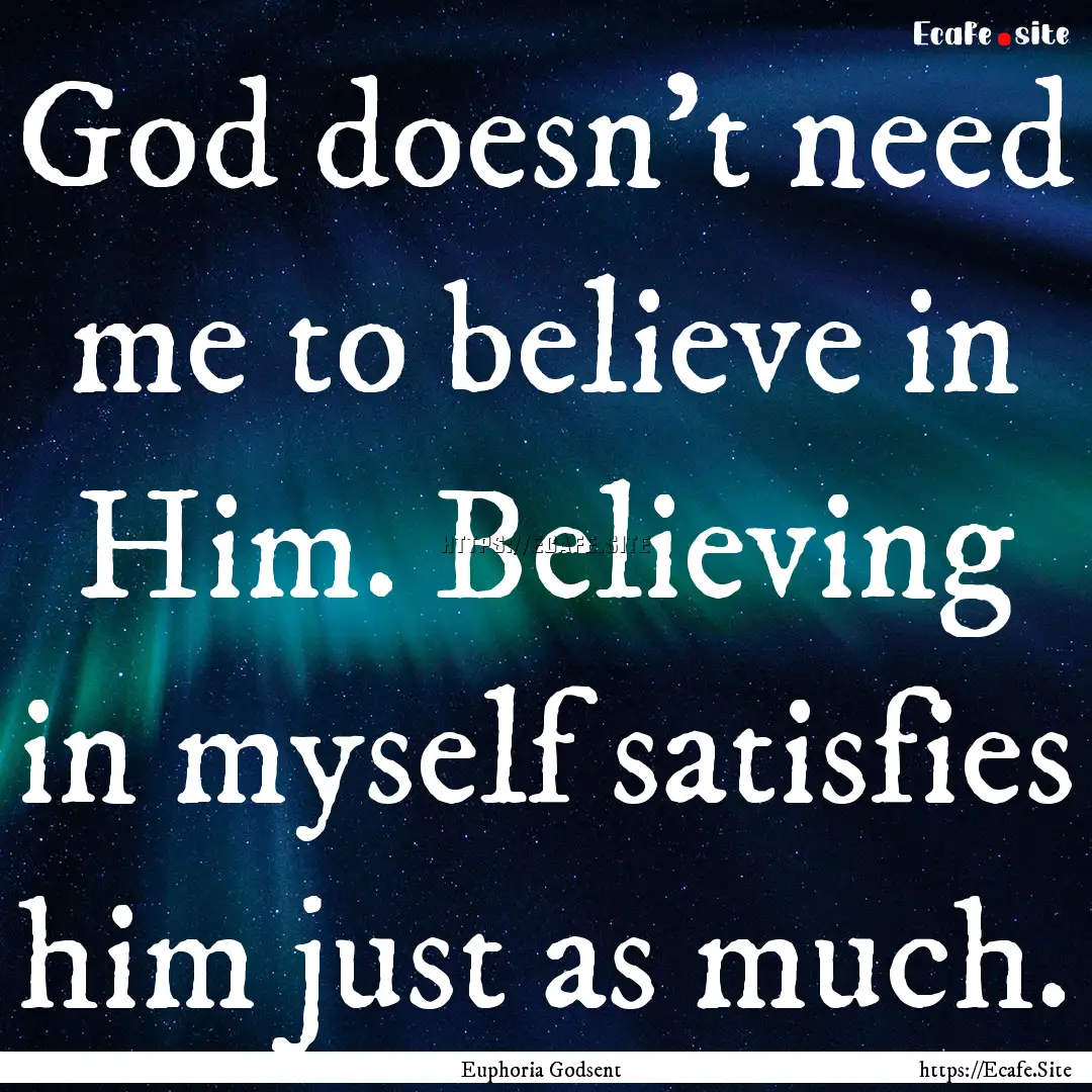 God doesn't need me to believe in Him. Believing.... : Quote by Euphoria Godsent