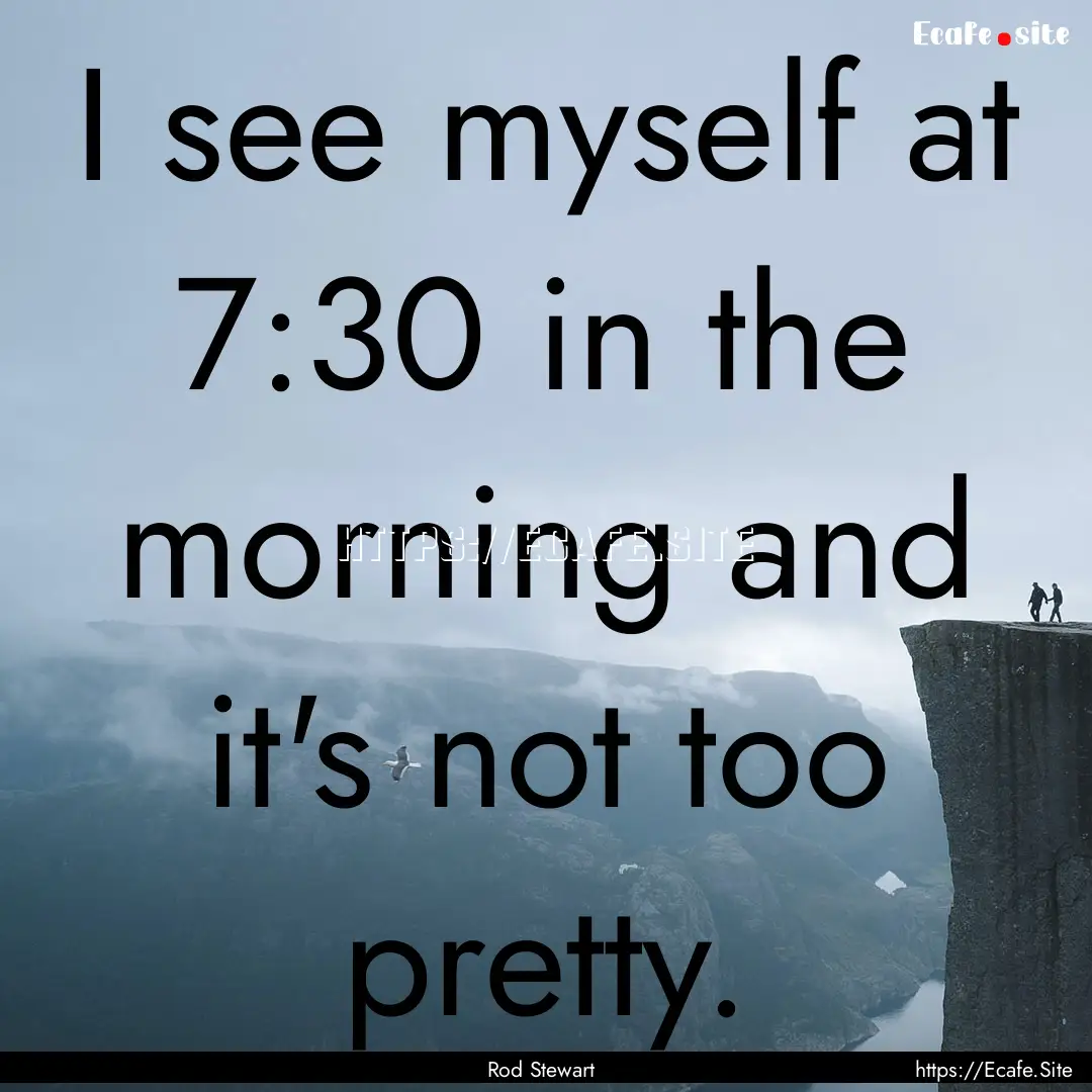 I see myself at 7:30 in the morning and it's.... : Quote by Rod Stewart