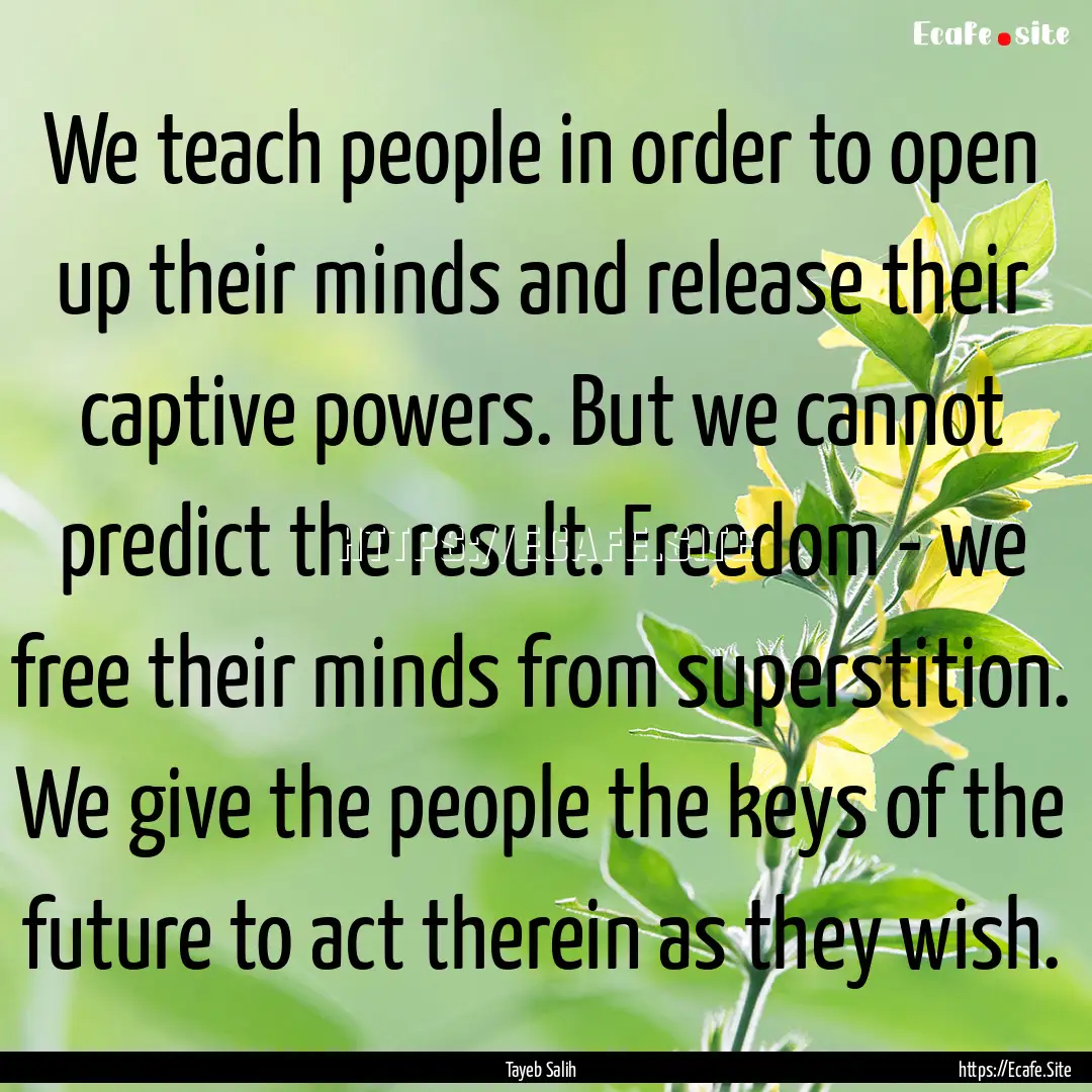 We teach people in order to open up their.... : Quote by Tayeb Salih